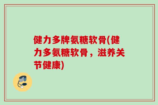 健力多牌氨糖软骨(健力多氨糖软骨，滋养关节健康)