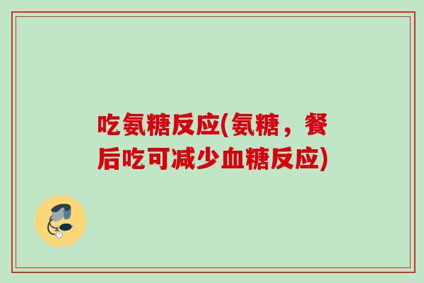 吃氨糖反应(氨糖,餐后吃可减少反应) 吃氨糖反应(氨糖,餐后吃可减少反应)