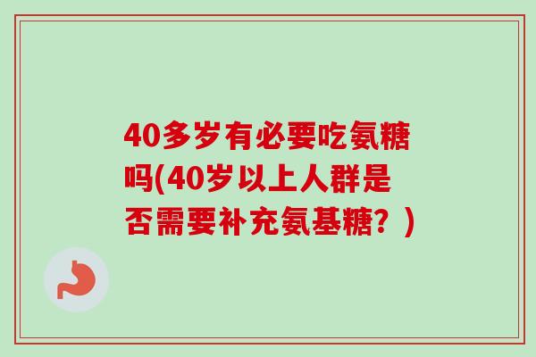 40多岁有必要吃氨糖吗(40岁以上人群是否需要补充氨基糖？)
