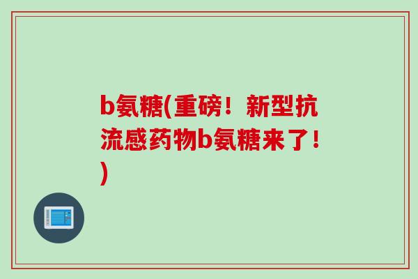 b氨糖(重磅！新型抗流感药物b氨糖来了！)
