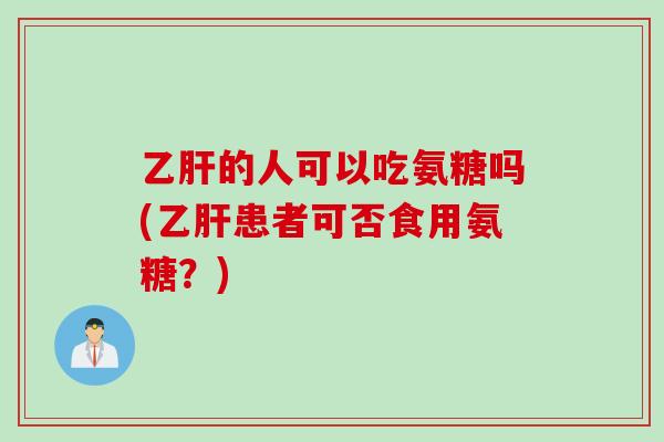 乙肝的人可以吃氨糖吗(乙肝患者可否食用氨糖？)