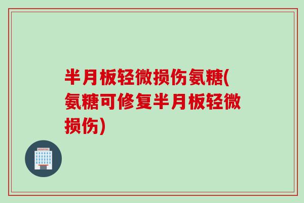半月板轻微损伤氨糖(氨糖可修复半月板轻微损伤)