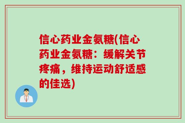 信心药业金氨糖(信心药业金氨糖：缓解关节疼痛，维持运动舒适感的佳选)
