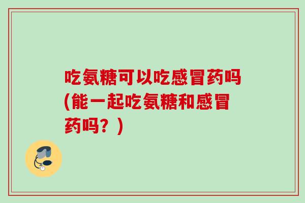 吃氨糖可以吃感冒药吗(能一起吃氨糖和感冒药吗？)