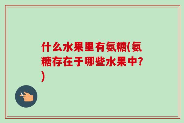 什么水果里有氨糖(氨糖存在于哪些水果中？)