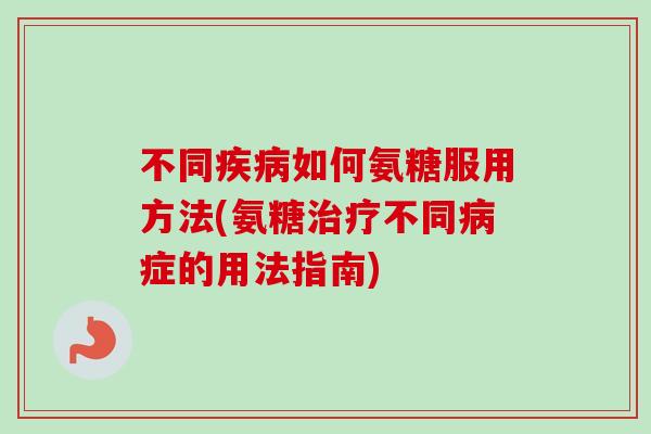 不同如何氨糖服用方法(氨糖不同症的用法指南) 不同如何氨糖服用方法(氨糖不同症的用法指南)