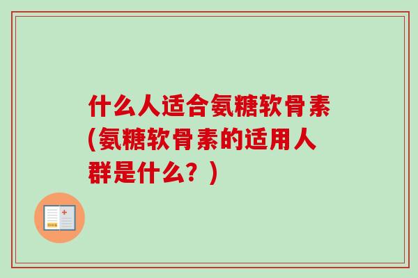 什么人适合氨糖软骨素(氨糖软骨素的适用人群是什么？)