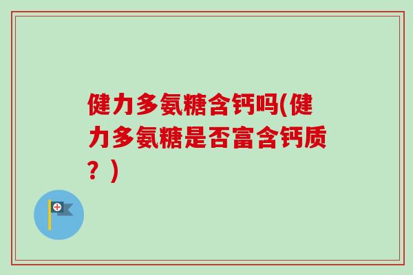健力多氨糖含钙吗(健力多氨糖是否富含钙质?) 健力多氨糖含钙吗(健力多氨糖是否富含钙质?)