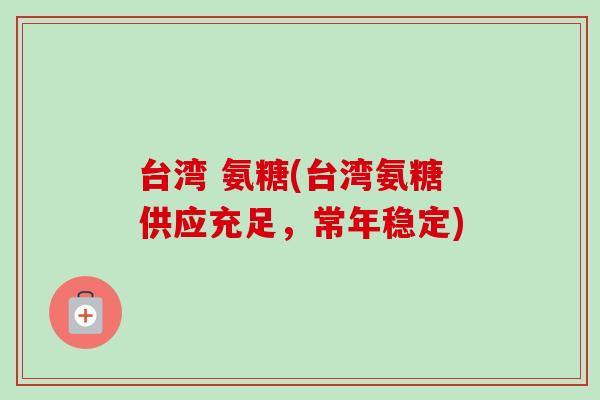 台湾 氨糖(台湾氨糖供应充足，常年稳定)