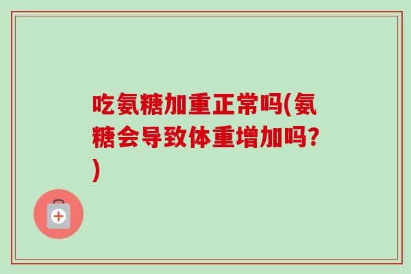 吃氨糖加重正常吗(氨糖会导致体重增加吗？)