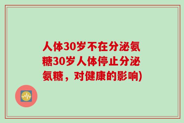 人体30岁不在分泌氨糖30岁人体停止分泌氨糖，对健康的影响)