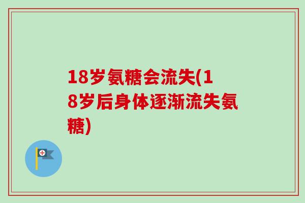 18岁氨糖会流失(18岁后身体逐渐流失氨糖)