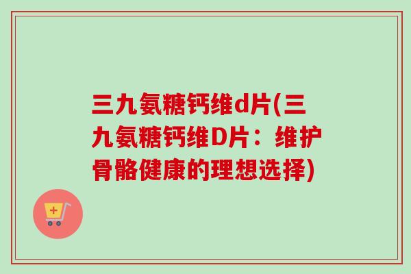 三九氨糖钙维d片(三九氨糖钙维D片：维护骨骼健康的理想选择)