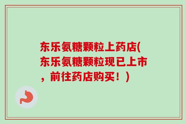 东乐氨糖颗粒上药店(东乐氨糖颗粒现已上市，前往药店购买！)