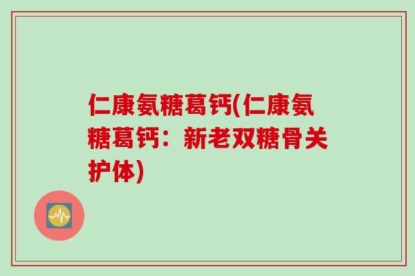 仁康氨糖葛钙(仁康氨糖葛钙：新老双糖骨关护体)
