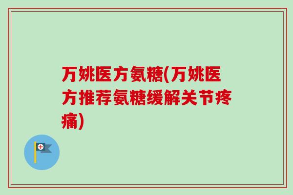 万姚医方氨糖(万姚医方推荐氨糖缓解关节疼痛)