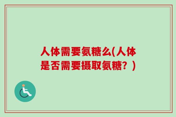 人体需要氨糖么(人体是否需要摄取氨糖？)