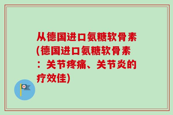 从德国进口氨糖软骨素(德国进口氨糖软骨素：关节疼痛、关节炎的疗效佳)