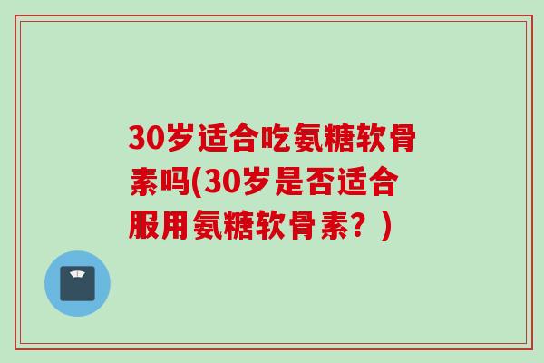 30岁适合吃氨糖软骨素吗(30岁是否适合服用氨糖软骨素？)