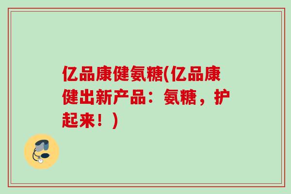 亿品康健氨糖(亿品康健出新产品：氨糖，护起来！)