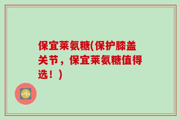 保宜莱氨糖(保护膝盖关节，保宜莱氨糖值得选！)