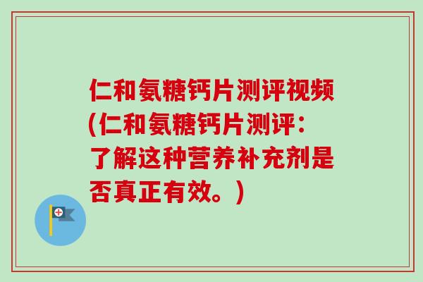 仁和氨糖钙片测评视频(仁和氨糖钙片测评：了解这种营养补充剂是否真正有效。)