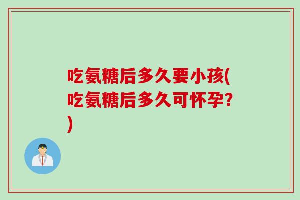 吃氨糖后多久要小孩(吃氨糖后多久可怀孕？)