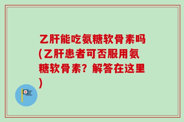 乙肝能吃氨糖软骨素吗(乙肝患者可否服用氨糖软骨素？解答在这里)