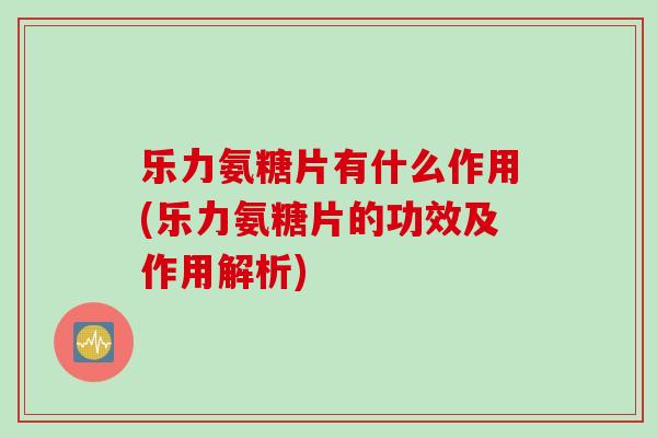 乐力氨糖片有什么作用(乐力氨糖片的功效及作用解析)