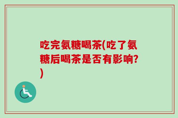 吃完氨糖喝茶(吃了氨糖后喝茶是否有影响?) 吃完氨糖喝茶(吃了氨糖后喝茶是否有影响?)