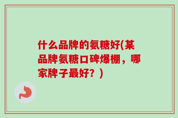什么品牌的氨糖好(某品牌氨糖口碑爆棚，哪家牌子最好？)