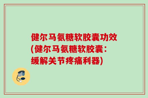 健尔马氨糖软胶囊功效(健尔马氨糖软胶囊：缓解关节疼痛利器)