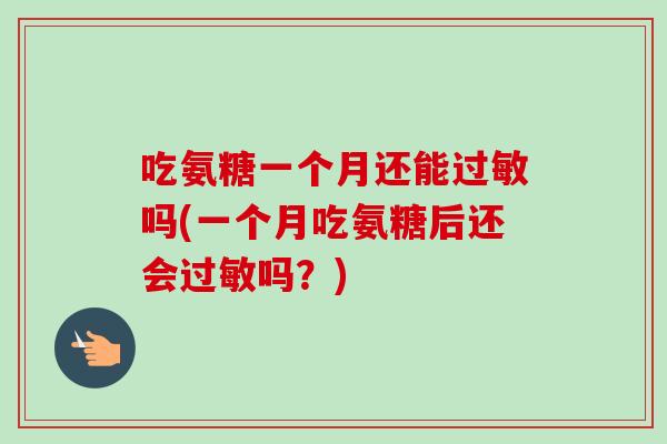 吃氨糖一个月还能吗(一个月吃氨糖后还会吗?) 吃氨糖一个月还能吗(一个月吃氨糖后还会吗?)
