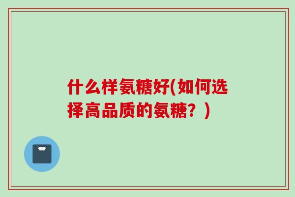 什么样氨糖好(如何选择高品质的氨糖？)