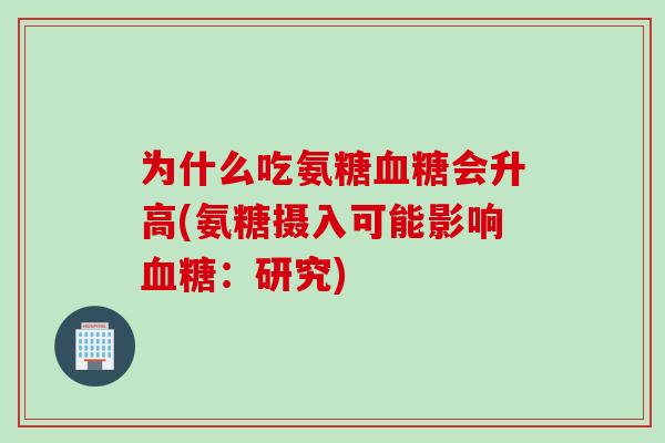 为什么吃氨糖血糖会升高(氨糖摄入可能影响血糖：研究)