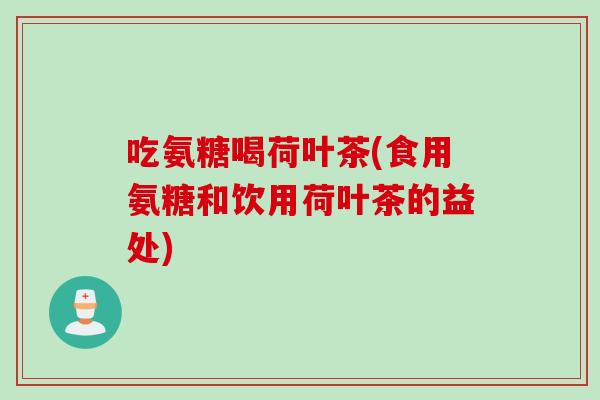 吃氨糖喝荷叶茶(食用氨糖和饮用荷叶茶的益处)