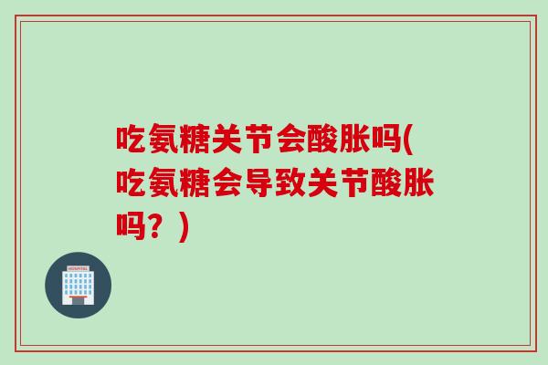 吃氨糖关节会酸胀吗(吃氨糖会导致关节酸胀吗？)