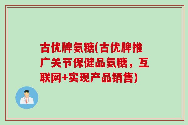 古优牌氨糖(古优牌推广关节保健品氨糖，互联网+实现产品销售)