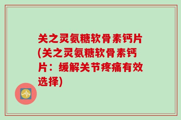 关之灵氨糖软骨素钙片(关之灵氨糖软骨素钙片:缓解关节有效选择) 关之灵氨糖软骨素钙片(关之灵氨糖软骨素钙片:缓解关节有效选择)