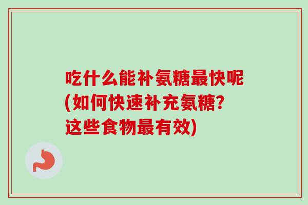 吃什么能补氨糖最快呢(如何快速补充氨糖？这些食物最有效)