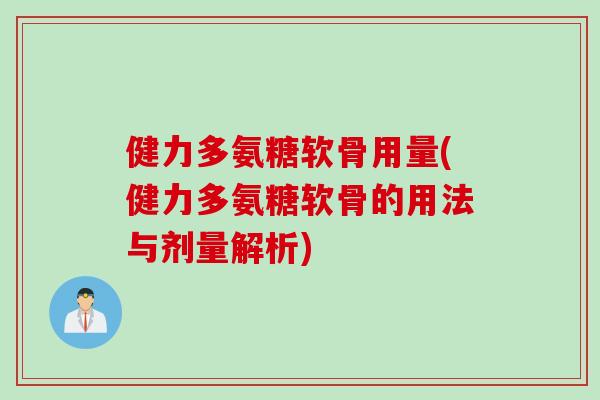 健力多氨糖软骨用量(健力多氨糖软骨的用法与剂量解析) 健力多氨糖软骨用量(健力多氨糖软骨的用法与剂量解析)