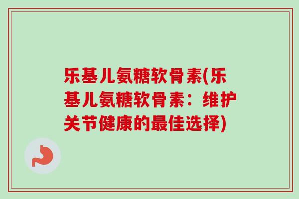 乐基儿氨糖软骨素(乐基儿氨糖软骨素：维护关节健康的最佳选择)