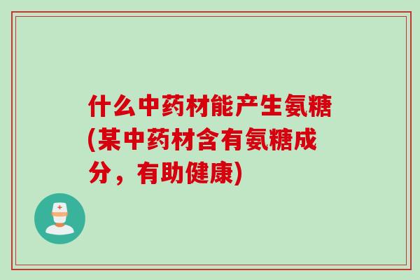 什么中药材能产生氨糖(某中药材含有氨糖成分，有助健康)