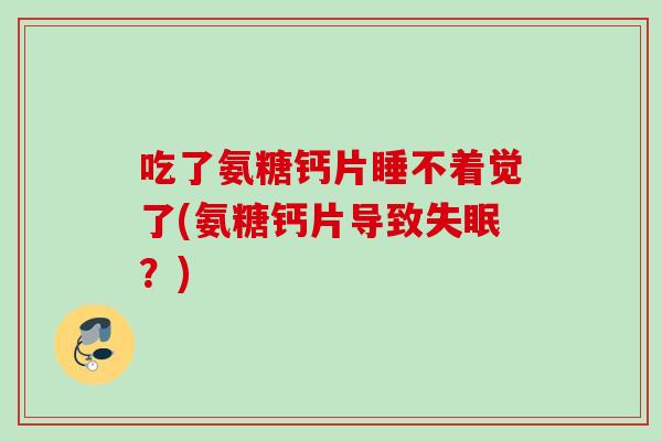 吃了氨糖钙片睡不着觉了(氨糖钙片导致失眠？)
