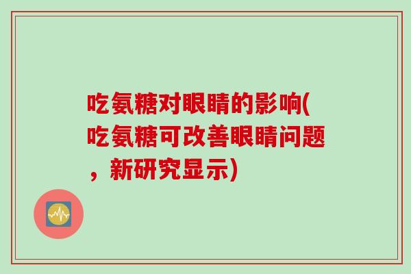吃氨糖对眼睛的影响(吃氨糖可改善眼睛问题，新研究显示)