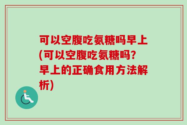 可以空腹吃氨糖吗早上(可以空腹吃氨糖吗？早上的正确食用方法解析)