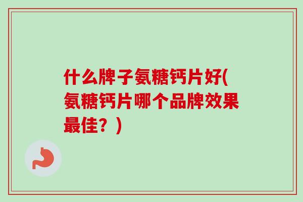 什么牌子氨糖钙片好(氨糖钙片哪个品牌效果最佳？)