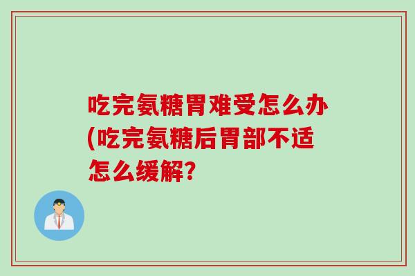吃完氨糖胃难受怎么办(吃完氨糖后胃部不适怎么缓解？