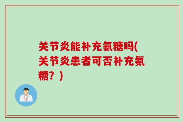 关节炎能补充氨糖吗(关节炎患者可否补充氨糖？)