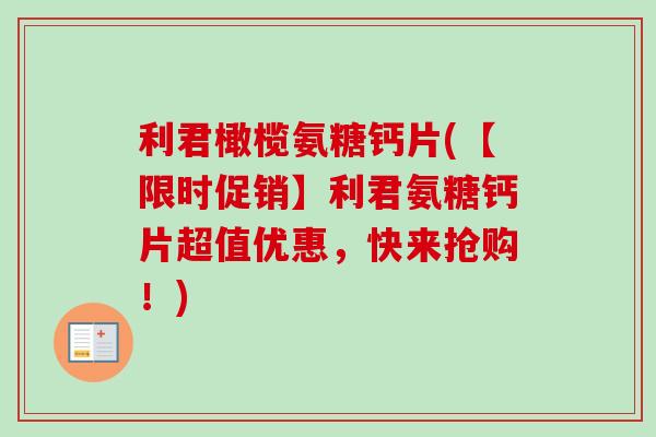 利君橄榄氨糖钙片(【限时促销】利君氨糖钙片超值优惠，快来抢购！)